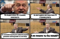 По педагогике 30 страниц конспекта по методике математики 10 страниц учить по основам начального миропознания дневник наблюдений за сентябрь А не пошла ты бы нахуй?!