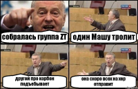 собралась группа ZT один Машу тролит другой про карбон подъебывает она скоро всех на хер отправит