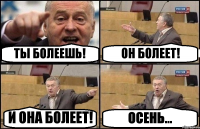 ТЫ БОЛЕЕШЬ! ОН БОЛЕЕТ! И ОНА БОЛЕЕТ! ОСЕНЬ...