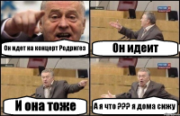 Он идет на концерт Родригез Он идеит И она тоже А я что ??? я дома сижу