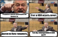 Решили в школе мероприятие провести. Этот в КВН играть хочет, Другая на балу танцевать. Так мы определимся или нет?!