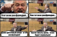 Этот всех расфрендил... Вон тот всех расфрендил... Даже цветочный клоун - и тот расфрендил! Хватит писать хрень - и все будет нормально!