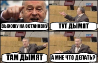 ВЫХОЖУ НА ОСТАНОВКУ ТУТ ДЫМЯТ ТАМ ДЫМЯТ А МНЕ ЧТО ДЕЛАТЬ?