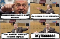 диана прется на праздники вс дня на пролет мы сидим на ебанай математике а она приходит в школу и говорит я не учила ахулаааааа