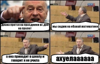 диана прется на праздники вс дня на пролет мы сидим на ебанай математике а она приходит в школу и говорит я не учила ахуелаааааа