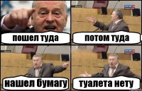 пошел туда потом туда нашел бумагу туалета нету