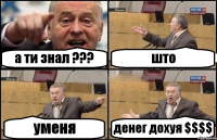 а ти знал ??? што уменя денег дохуя $$$$