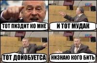 ТОТ ПИЗДИТ КО МНЕ И ТОТ МУДАК ТОТ ДОЙОБУЕТСА НИЗНАЮ КОГО БИТЬ