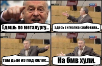 Едешь по металургу... здесь сигналка сработала... там дым из под колес... На бмв хули.