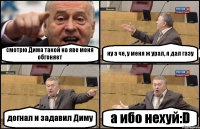 смотрю Дима такой на яве меня обгоняет ну а че, у меня ж урал, я дал газу догнал и задавил Диму а ибо нехуй:D