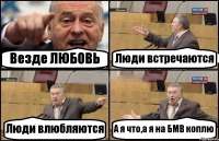 Везде ЛЮБОВЬ Люди встречаются Люди влюбляются А я что,а я на БМВ коплю