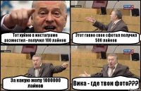 Тот хуйню в инстаграме разместил - получил 100 лайков Этот гавно свое сфотал получил 500 лайков За какую жопу 1000000 лайков Вика - где твои фото???