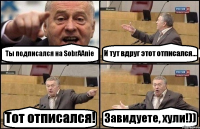 Ты подписался на SobrAAnie И тут вдруг этот отписался... Тот отписался! Завидуете, хули!))