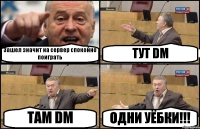 Зашел значит на сервер спокойно поиграть ТУТ DM ТАМ DM ОДНИ УЁБКИ!!!