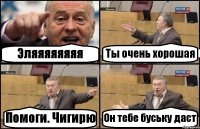 Эляяяяяяяя Ты очень хорошая Помоги. Чигирю Он тебе буську даст