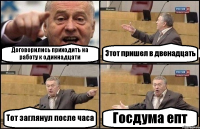 Договорились приходить на работу к одиннадцати Этот пришел в двенадцать Тот заглянул после часа Госдума епт
