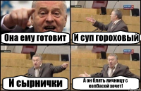 Она ему готовит И суп гороховый И сырнички А он блять яичницу с колбасой хочет!