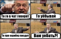 То го в чат говорят То уёбывай То про ошибку пиздят Вам уебать?!