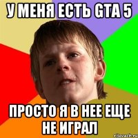 у меня есть gta 5 просто я в нее еще не играл