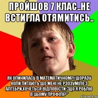 пройшов 7 клас..не встигла отямитись.. як опинилась в математичном?і щоразу коли питають що мені не рзозуміло з алгебри,хочеться відповісти:"що я роблю в цьому профілі?"