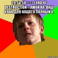 20:54:58 >>> lord of destruction > amon ra: ваш клан для нашего полный 0. 