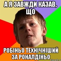 а я завжди казав, що робіньо технічніший за роналдіньо