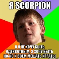 я scorpion и я не хочу быть адекватным, я хочу быть ко-ко и всем мешать играть!