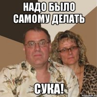 надо было самому делать сука!