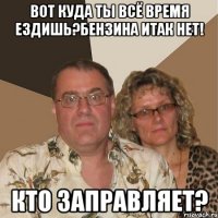 вот куда ты всё время ездишь?бензина итак нет! кто заправляет?