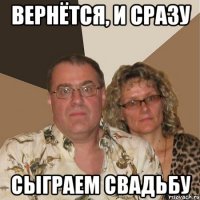 вернётся, и сразу сыграем свадьбу