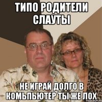 типо родители слауты не играй долго в комьпьютер ты же лох