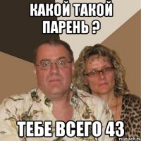 какой такой парень ? тебе всего 43