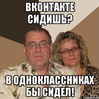 вконтакте сидишь? в одноклассниках бы сидел!