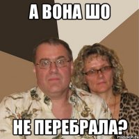 а вона шо не перебрала?