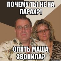 почему ты не на парах?! опять маша звонила?