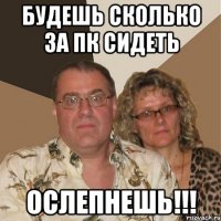 будешь сколько за пк сидеть ослепнешь!!!