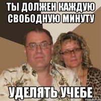 ты должен каждую свободную минуту уделять учебе