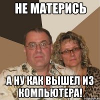 не матерись а ну как вышел из компьютера!