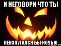 и неговори что ты неизпугался бы ночью