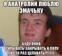 я анатролий люблю эмачьку буду окно открывать-закрывать и попу ей сто раз целовать!!!1111