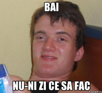 bai nu-ni zi ce sa fac