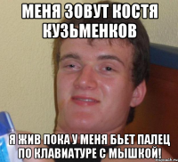 меня зовут костя кузьменков я жив пока у меня бьет палец по клавиатуре с мышкой!