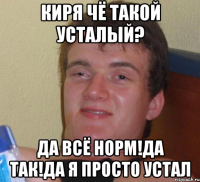 киря чё такой усталый? да всё норм!да так!да я просто устал