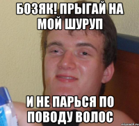 бозяк! прыгай на мой шуруп и не парься по поводу волос