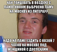 как танцевать в воздухе с памятником выбросив ламу на москву из питера?? надо на ламе ездить с козой 7 часов на москве под женщиной с доспехами .