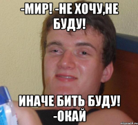 -мир! -не хочу,не буду! иначе бить буду! -окай