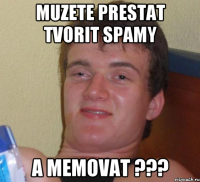 muzete prestat tvorit spamy a memovat ???