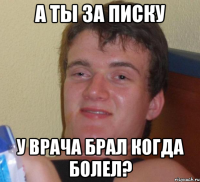 а ты за писку у врача брал когда болел?