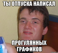 Ты отпуска написал прогулянных графиков