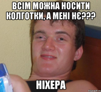 всім можна носити колготки, а мені нє??? ніхера